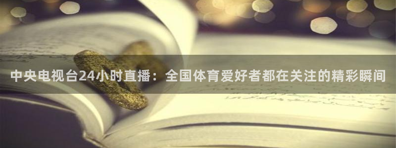 jrkan2023免费体育直播：中央电视台24小时直播：全国体育爱好者都在关注的精彩瞬间