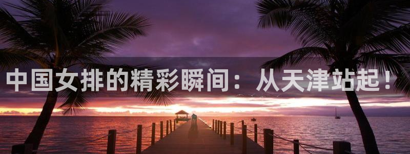 jr看球直播网：中国女排的精彩瞬间：从天津站起！